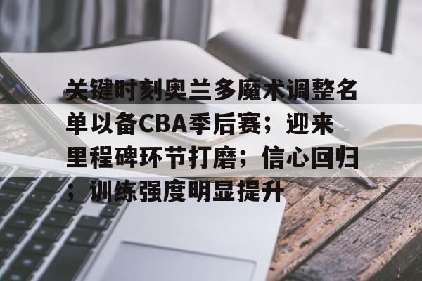 lck网站入口 -关键时刻奥兰多魔术调整名单以备CBA季后赛；迎来里程碑环节打磨；信心回归；训练强度明显提升的简单介绍